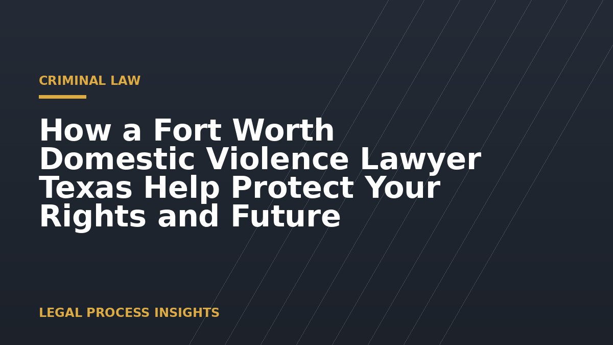 How a Fort Worth Domestic Violence Lawyer Texas Help Protect Your Rights and Future