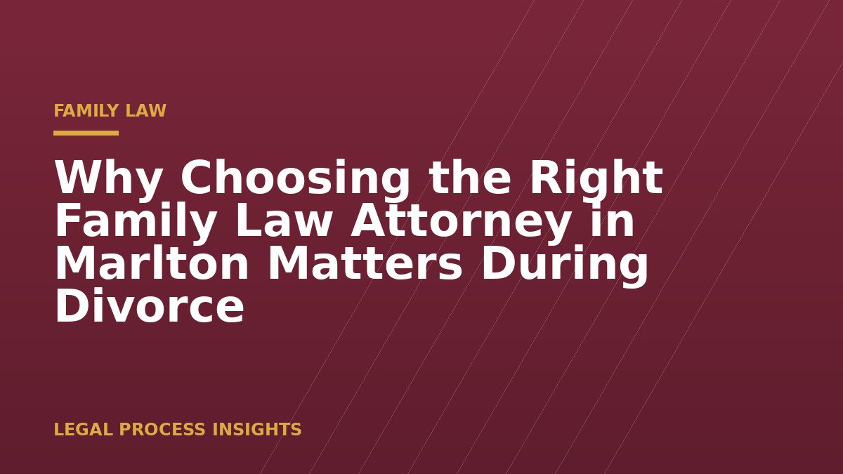 Why Choosing the Right Family Law Attorney in Marlton Matters During Divorce
