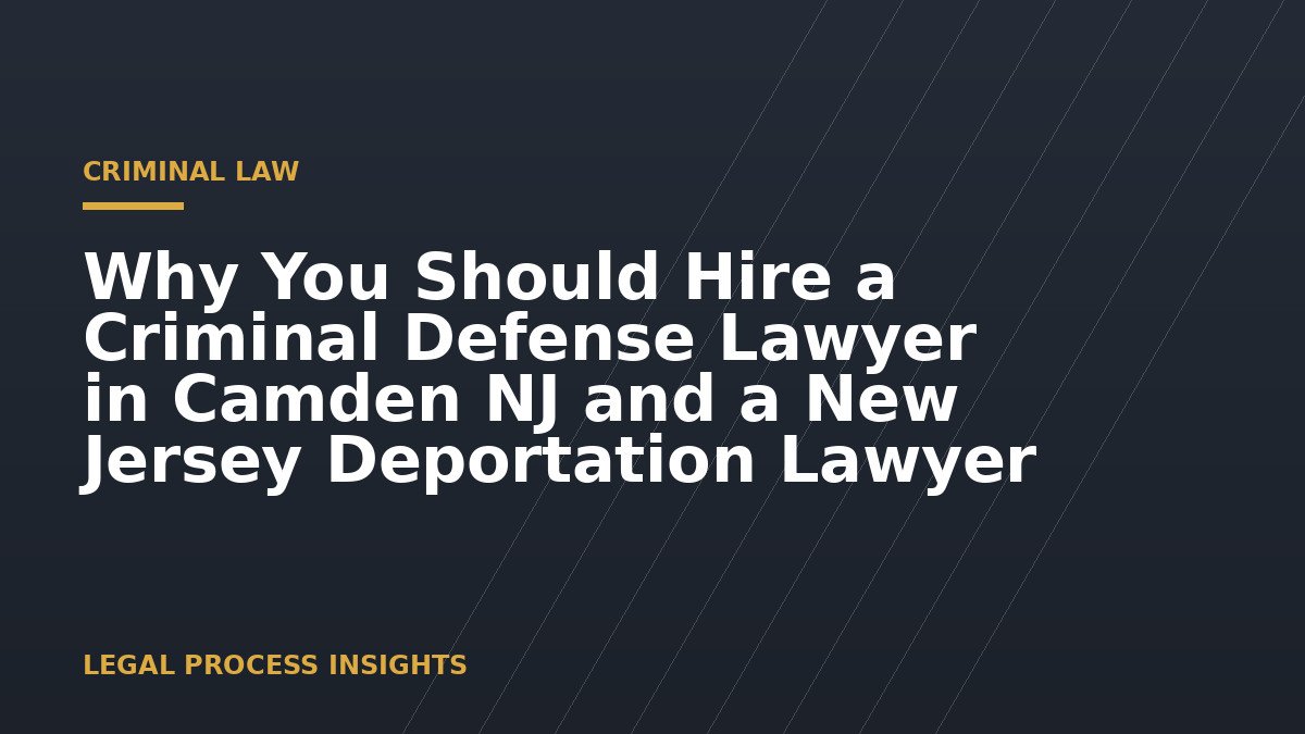 Why You Should Hire a Criminal Defense Lawyer in Camden NJ and a New Jersey Deportation Lawyer